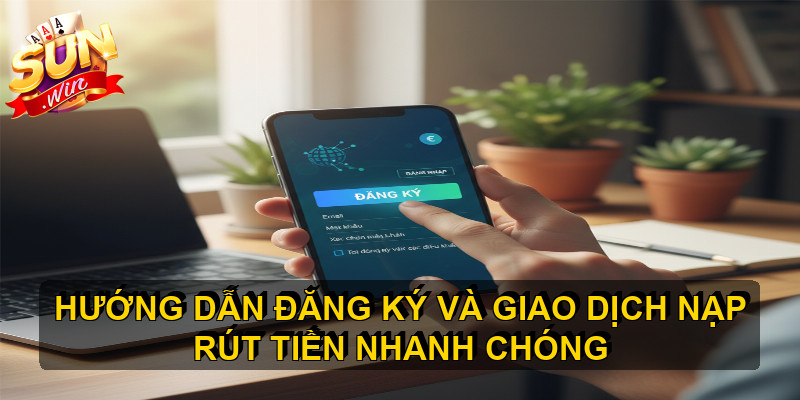 Hướng dẫn đăng ký và giao dịch nạp rút tiền nhanh chóng