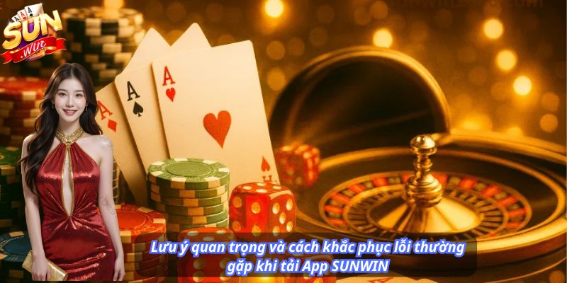 Lưu ý quan trọng và cách khắc phục lỗi thường gặp khi tải App SUNWIN