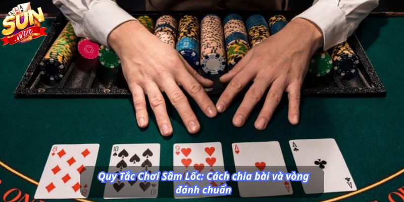 Quy Tắc Chơi Sâm Lốc: Cách chia bài và vòng đánh chuẩn